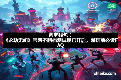购宝钱包:《永劫无间》官网不删档测试现已开启,游玩前必读FAQ