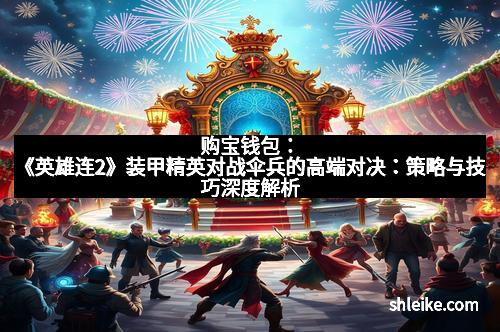 购宝钱包:《英雄连2》装甲精英对战伞兵的高端对决:策略与技巧深度解析